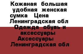 Кожаная ,большая ,удобная ,женская сумка › Цена ­ 1 400 - Ленинградская обл. Одежда, обувь и аксессуары » Аксессуары   . Ленинградская обл.